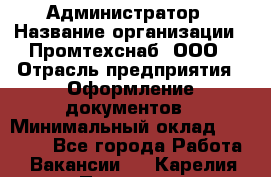 Администратор › Название организации ­ Промтехснаб, ООО › Отрасль предприятия ­ Оформление документов › Минимальный оклад ­ 20 000 - Все города Работа » Вакансии   . Карелия респ.,Петрозаводск г.